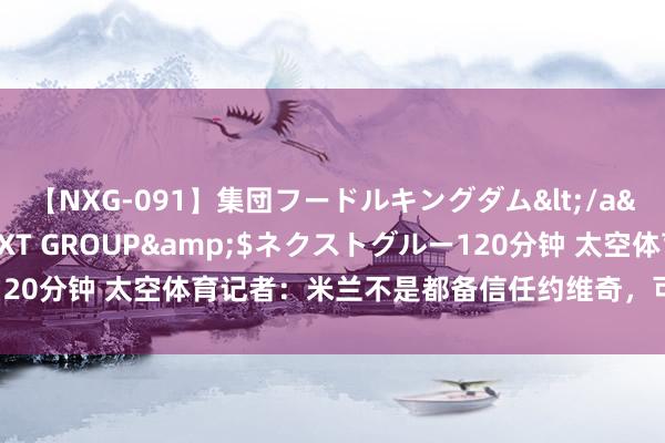 【NXG-091】集団フードルキングダム</a>2010-04-20NEXT GROUP&$ネクストグルー120分钟 太空体育记者：米兰不是都备信任约维奇，可能会在夏窗出售他