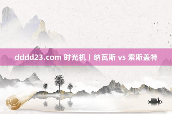 dddd23.com 时光机丨纳瓦斯 vs 索斯盖特