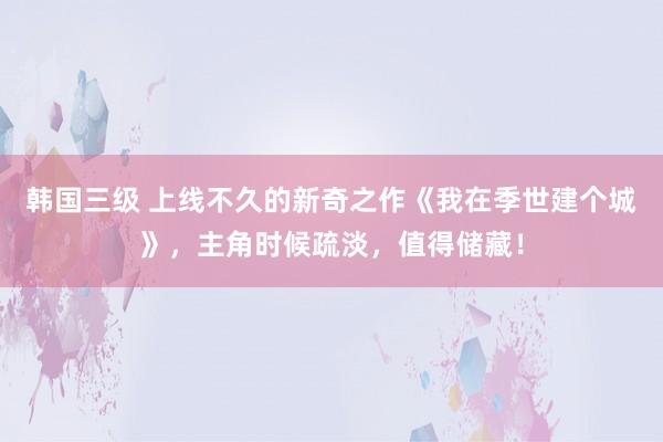 韩国三级 上线不久的新奇之作《我在季世建个城》，主角时候疏淡，值得储藏！