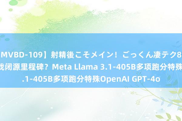 【MVBD-109】射精後こそメイン！ごっくん凄テク8時間 开源AI模子挑战闭源里程碑？Meta Llama 3.1-405B多项跑分特殊OpenAI GPT-4o