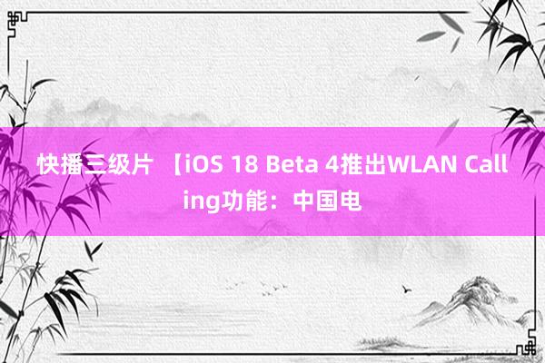 快播三级片 【iOS 18 Beta 4推出WLAN Calling功能：中国电