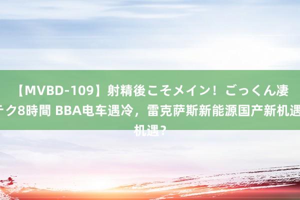 【MVBD-109】射精後こそメイン！ごっくん凄テク8時間 BBA电车遇冷，雷克萨斯新能源国产新机遇？