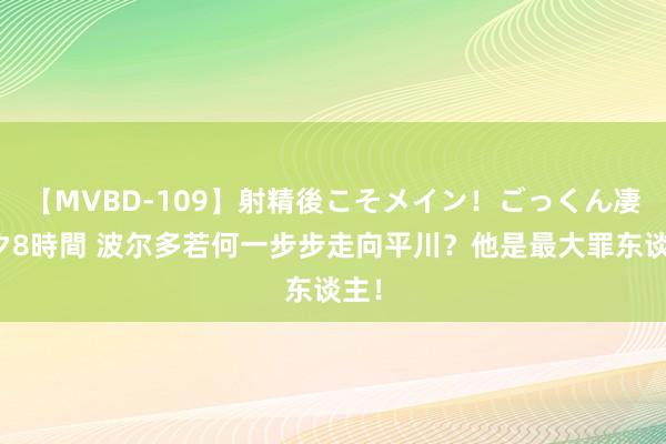 【MVBD-109】射精後こそメイン！ごっくん凄テク8時間 波尔多若何一步步走向平川？他是最大罪东谈主！