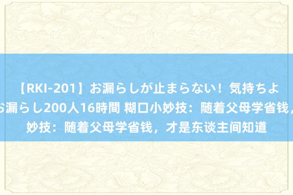 【RKI-201】お漏らしが止まらない！気持ちよすぎる失禁・羞恥お漏らし200人16時間 糊口小妙技：随着父母学省钱，才是东谈主间知道