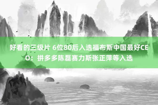 好看的三级片 6位80后入选福布斯中国最好CEO：拼多多陈磊赛力斯张正萍等入选