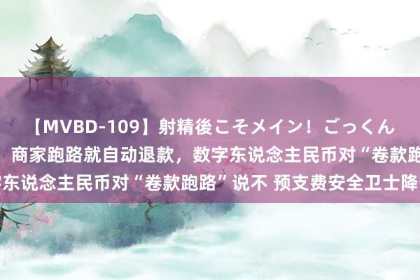 【MVBD-109】射精後こそメイン！ごっくん凄テク8時間 宇宙首例！商家跑路就自动退款，数字东说念主民币对“卷款跑路”说不 预支费安全卫士降生