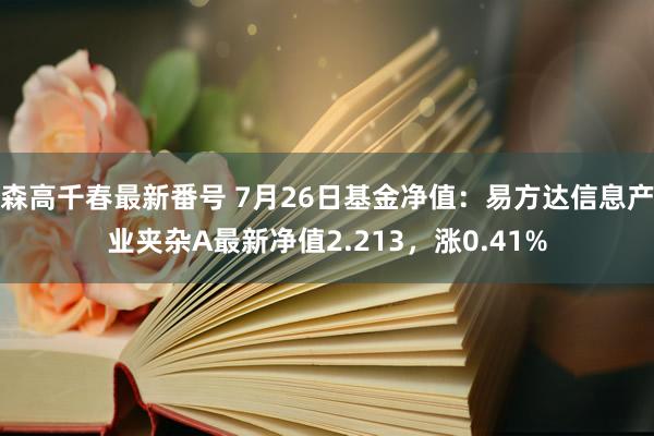 森高千春最新番号 7月26日基金净值：易方达信息产业夹杂A最新净值2.213，涨0.41%