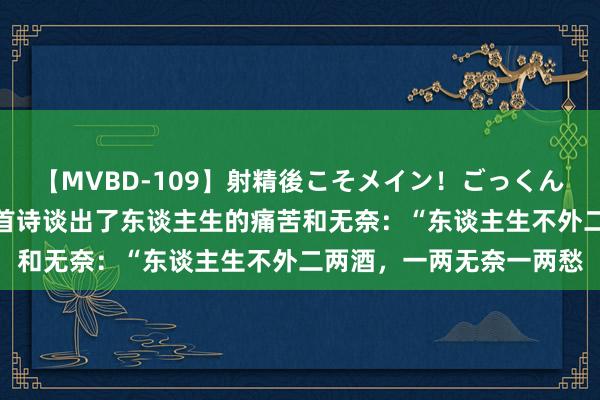 【MVBD-109】射精後こそメイン！ごっくん凄テク8時間 陆游的一首诗谈出了东谈主生的痛苦和无奈：“东谈主生不外二两酒，一两无奈一两愁