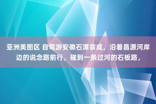 亚洲美图区 自驾游安徽石潭容或，沿着昌源河岸边的说念路前行，碰到一条过河的石板路，