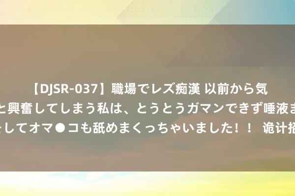 【DJSR-037】職場でレズ痴漢 以前から気になるあの娘を見つけると興奮してしまう私は、とうとうガマンできず唾液まみれでディープキスをしてオマ●コも舐めまくっちゃいました！！ 诡计招生823东说念主！北京专科提前批志愿搜集今晚8点驱逐