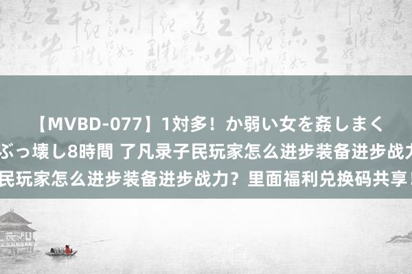 【MVBD-077】1対多！か弱い女を姦しまくる！輪姦の蟻地獄 発狂ぶっ壊し8時間 了凡录子民玩家怎么进步装备进步战力？里面福利兑换码共享！