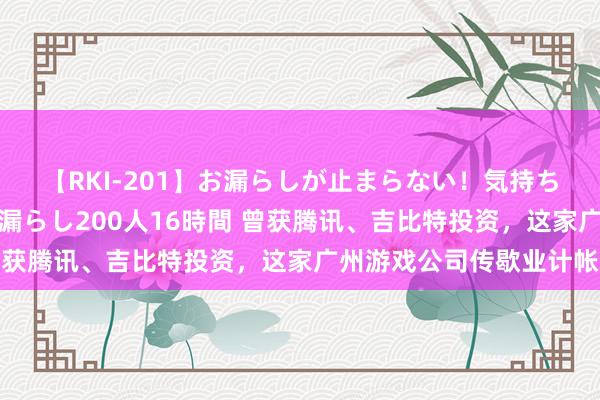 【RKI-201】お漏らしが止まらない！気持ちよすぎる失禁・羞恥お漏らし200人16時間 曾获腾讯、吉比特投资，这家广州游戏公司传歇业计帐