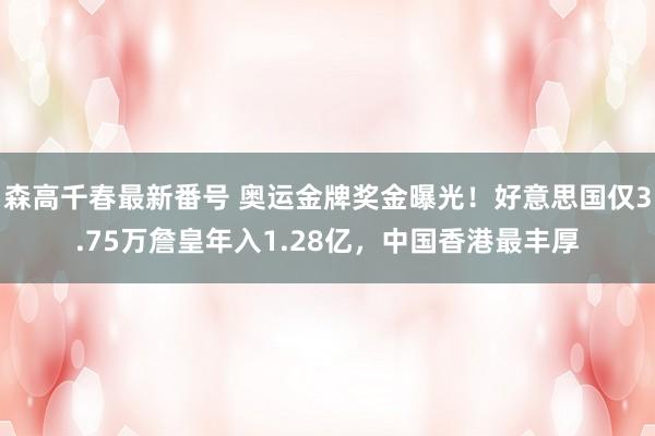 森高千春最新番号 奥运金牌奖金曝光！好意思国仅3.75万詹皇年入1.28亿，中国香港最丰厚