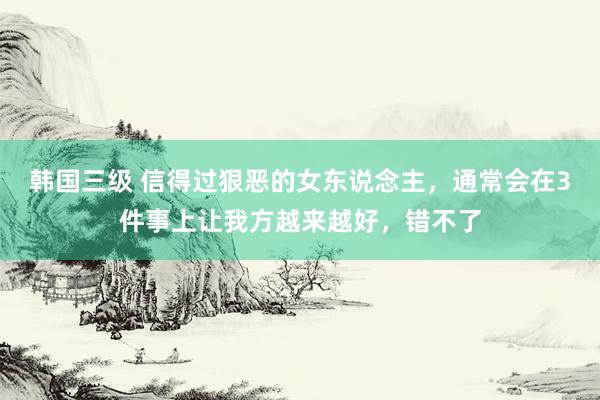 韩国三级 信得过狠恶的女东说念主，通常会在3件事上让我方越来越好，错不了