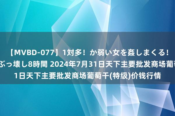 【MVBD-077】1対多！か弱い女を姦しまくる！輪姦の蟻地獄 発狂ぶっ壊し8時間 2024年7月31日天下主要批发商场葡萄干(特级)价钱行情