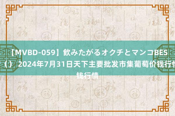 【MVBD-059】飲みたがるオクチとマンコBEST（） 2024年7月31日天下主要批发市集葡萄价钱行情