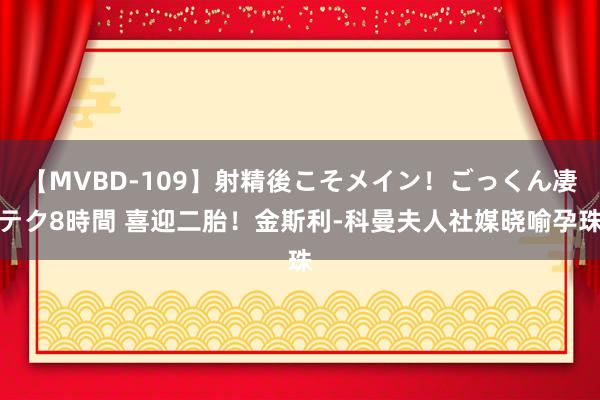 【MVBD-109】射精後こそメイン！ごっくん凄テク8時間 喜迎二胎！金斯利-科曼夫人社媒晓喻孕珠