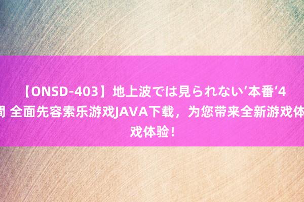 【ONSD-403】地上波では見られない‘本番’4時間 全面先容索乐游戏JAVA下载，为您带来全新游戏体验！