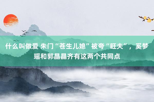 什么叫做爱 朱门“苍生儿媳”被夸“旺夫”，奚梦瑶和郭晶晶齐有这两个共同点