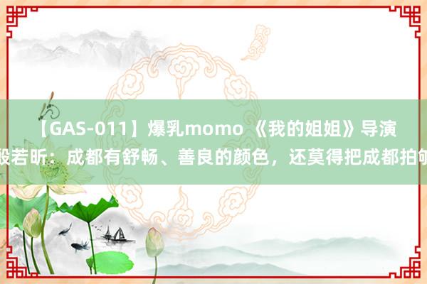 【GAS-011】爆乳momo 《我的姐姐》导演殷若昕：成都有舒畅、善良的颜色，还莫得把成都拍够