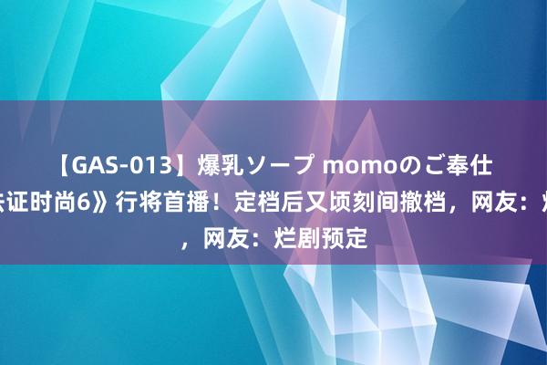 【GAS-013】爆乳ソープ momoのご奉仕 TVB《法证时尚6》行将首播！定档后又顷刻间撤档，网友：烂剧预定