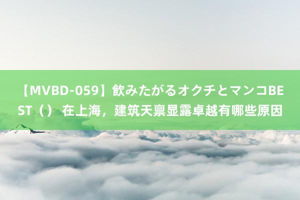 【MVBD-059】飲みたがるオクチとマンコBEST（） 在上海，建筑天禀显露卓越有哪些原因