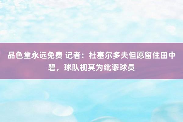 品色堂永远免费 记者：杜塞尔多夫但愿留住田中碧，球队视其为纰谬球员