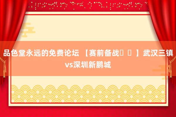 品色堂永远的免费论坛 【赛前备战⚽️】武汉三镇vs深圳新鹏城