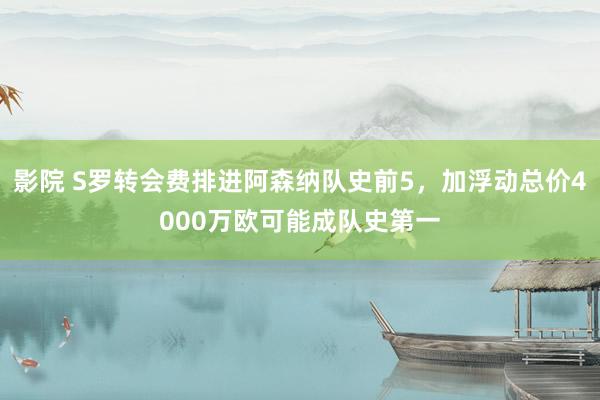 影院 S罗转会费排进阿森纳队史前5，加浮动总价4000万欧可能成队史第一