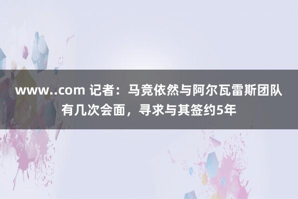 www..com 记者：马竞依然与阿尔瓦雷斯团队有几次会面，寻求与其签约5年