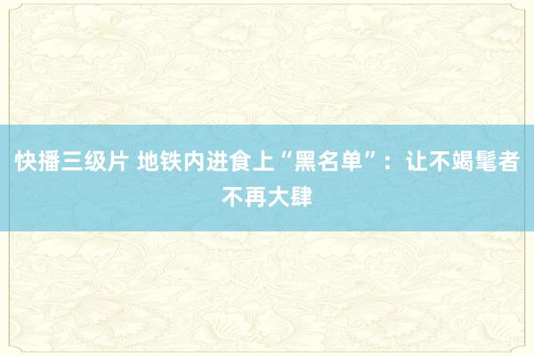 快播三级片 地铁内进食上“黑名单”：让不竭髦者不再大肆