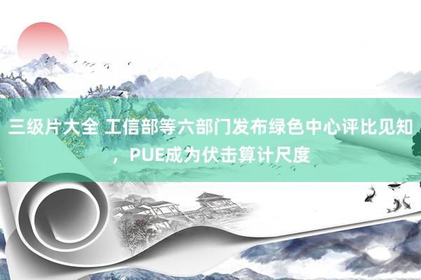 三级片大全 工信部等六部门发布绿色中心评比见知，PUE成为伏击算计尺度