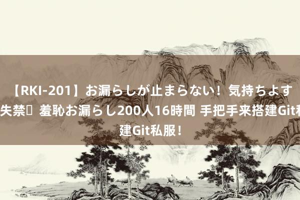 【RKI-201】お漏らしが止まらない！気持ちよすぎる失禁・羞恥お漏らし200人16時間 手把手来搭建Git私服！