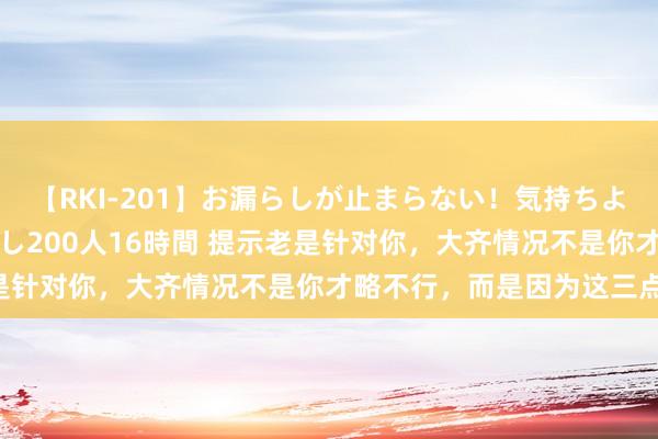 【RKI-201】お漏らしが止まらない！気持ちよすぎる失禁・羞恥お漏らし200人16時間 提示老是针对你，大齐情况不是你才略不行，而是因为这三点：