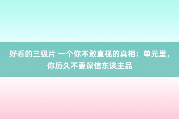 好看的三级片 一个你不敢直视的真相：单元里，你历久不要深信东谈主品