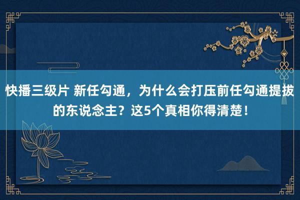 快播三级片 新任勾通，为什么会打压前任勾通提拔的东说念主？这5个真相你得清楚！