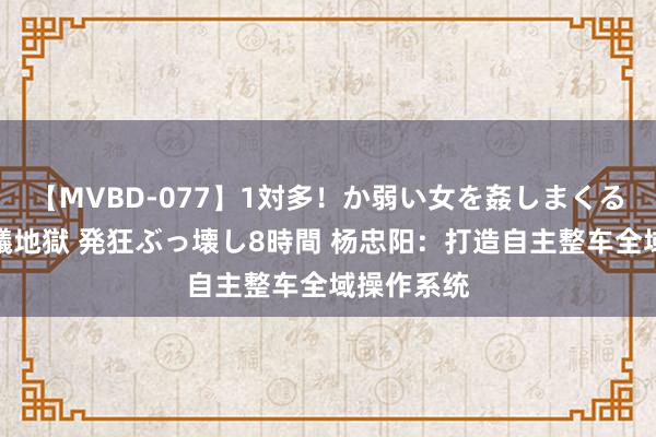 【MVBD-077】1対多！か弱い女を姦しまくる！輪姦の蟻地獄 発狂ぶっ壊し8時間 杨忠阳：打造自主整车全域操作系统