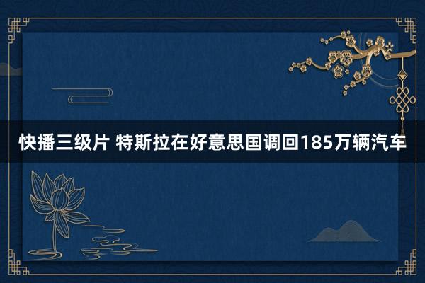 快播三级片 特斯拉在好意思国调回185万辆汽车