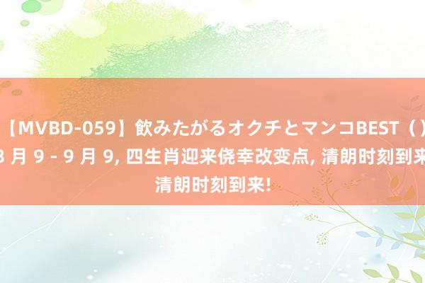 【MVBD-059】飲みたがるオクチとマンコBEST（） 8 月 9 - 9 月 9, 四生肖迎来侥幸改变点, 清朗时刻到来!