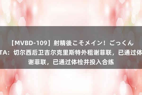 【MVBD-109】射精後こそメイン！ごっくん凄テク8時間 TA：切尔西后卫吉尔克里斯特外租谢菲联，已通过体检并投入合练