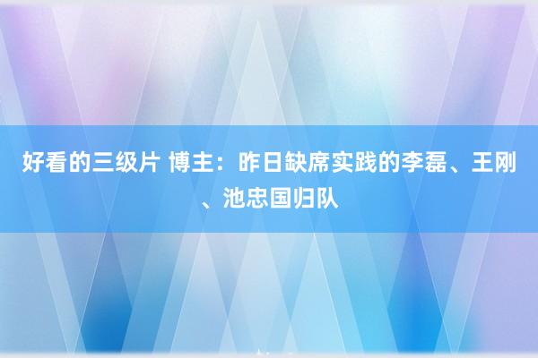 好看的三级片 博主：昨日缺席实践的李磊、王刚、池忠国归队