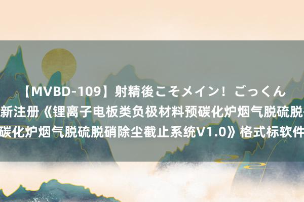 【MVBD-109】射精後こそメイン！ごっくん凄テク8時間 龙净环保新注册《锂离子电板类负极材料预碳化炉烟气脱硫脱硝除尘截止系统V1.0》格式标软件文章权