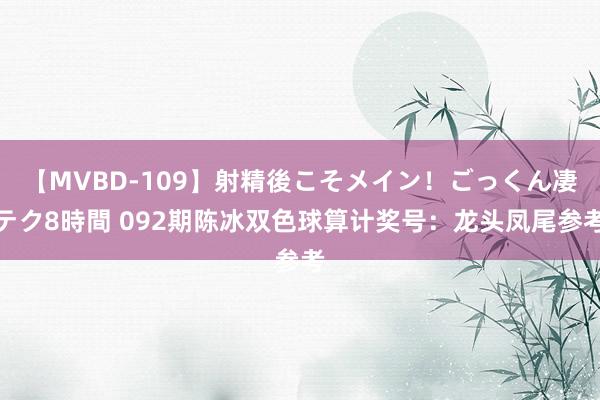 【MVBD-109】射精後こそメイン！ごっくん凄テク8時間 092期陈冰双色球算计奖号：龙头凤尾参考