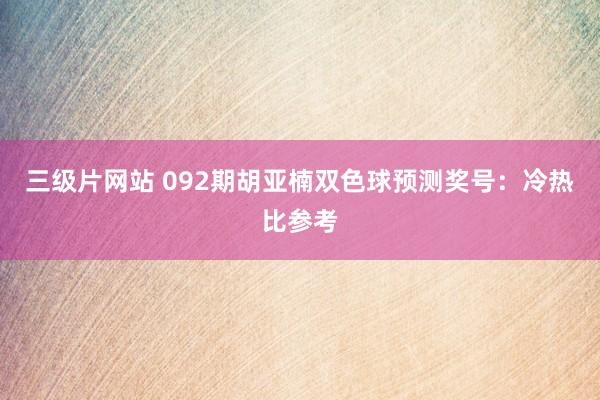 三级片网站 092期胡亚楠双色球预测奖号：冷热比参考