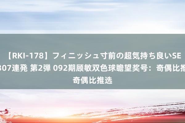 【RKI-178】フィニッシュ寸前の超気持ち良いSEX 307連発 第2弾 092期顾敏双色球瞻望奖号：奇偶比推选