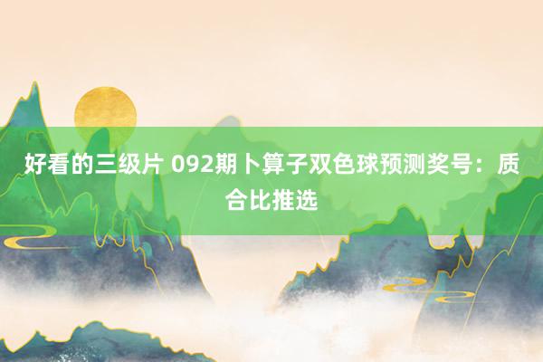 好看的三级片 092期卜算子双色球预测奖号：质合比推选