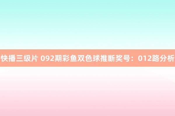 快播三级片 092期彩鱼双色球推断奖号：012路分析