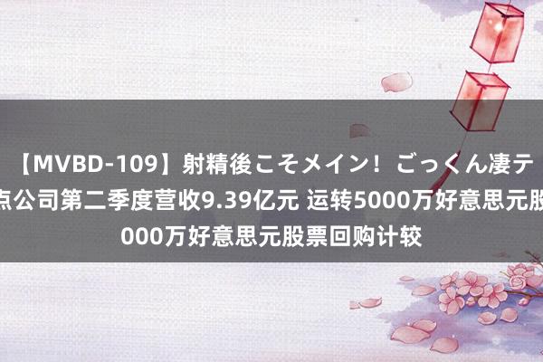 【MVBD-109】射精後こそメイン！ごっくん凄テク8時間 水点公司第二季度营收9.39亿元 运转5000万好意思元股票回购计较