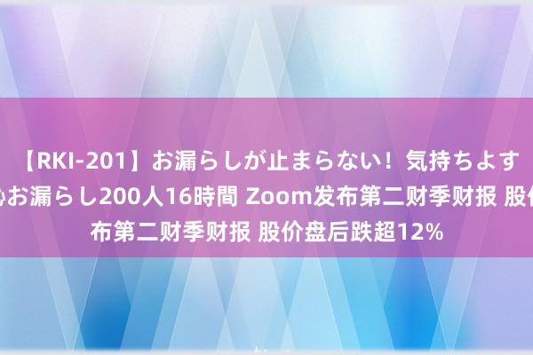 【RKI-201】お漏らしが止まらない！気持ちよすぎる失禁・羞恥お漏らし200人16時間 Zoom发布第二财季财报 股价盘后跌超12%