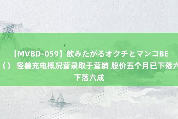 【MVBD-059】飲みたがるオクチとマンコBEST（） 怪兽充电概况营录取于营销 股价五个月已下落六成